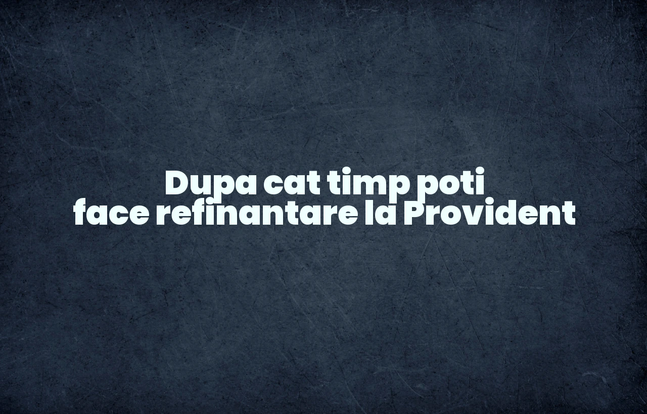 dupa cat timp poti face refinantare la provident