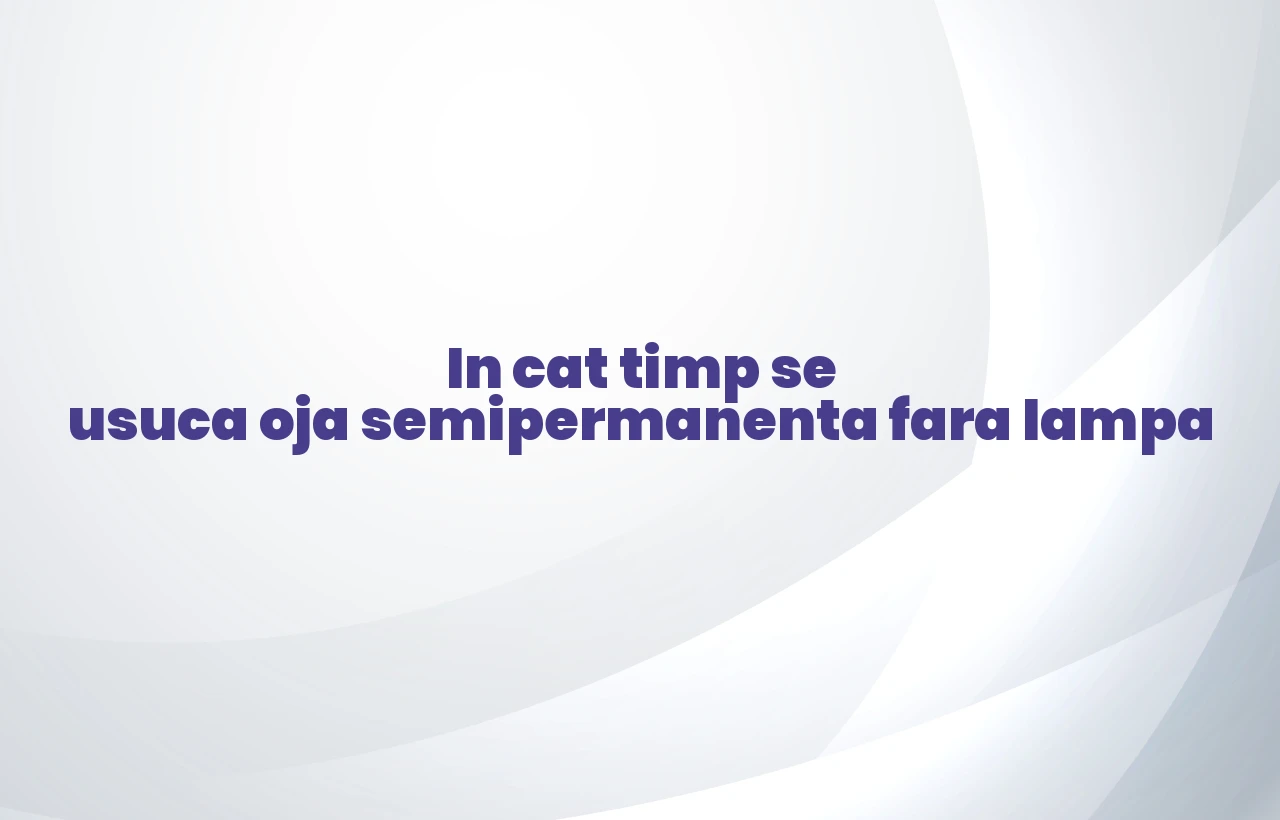 in cat timp se usuca oja semipermanenta fara lampa